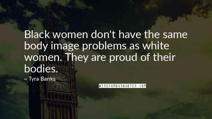 Tyra Banks Quotes: Black women don't have the same body image problems as white women. They are proud of their bodies.