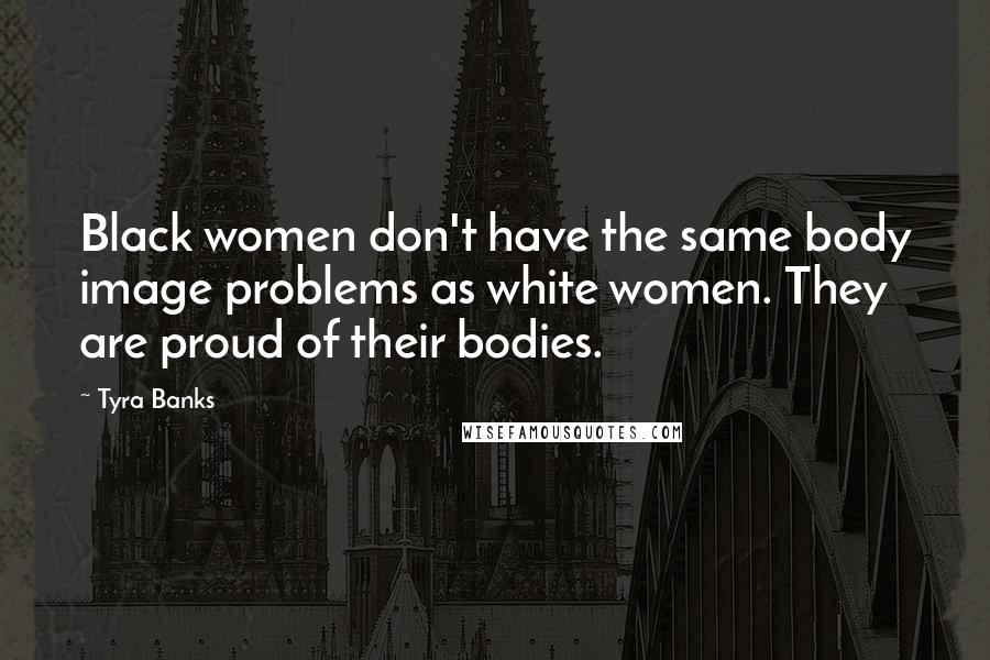 Tyra Banks Quotes: Black women don't have the same body image problems as white women. They are proud of their bodies.