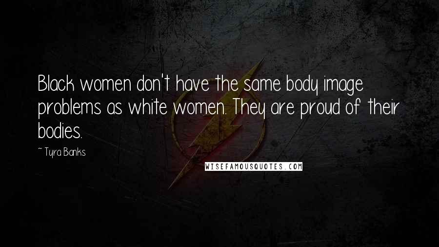 Tyra Banks Quotes: Black women don't have the same body image problems as white women. They are proud of their bodies.