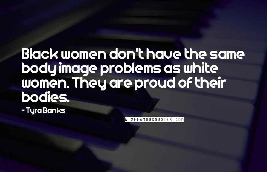 Tyra Banks Quotes: Black women don't have the same body image problems as white women. They are proud of their bodies.