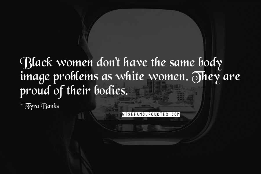 Tyra Banks Quotes: Black women don't have the same body image problems as white women. They are proud of their bodies.