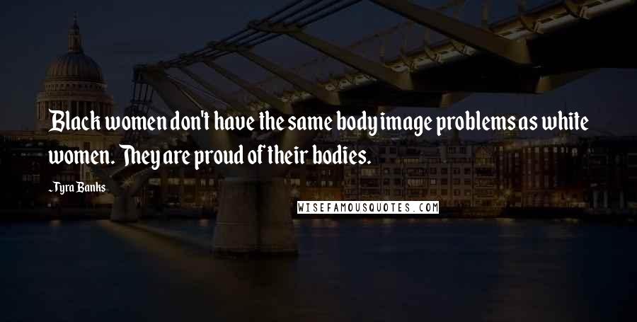 Tyra Banks Quotes: Black women don't have the same body image problems as white women. They are proud of their bodies.