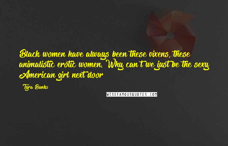 Tyra Banks Quotes: Black women have always been these vixens, these animalistic erotic women. Why can't we just be the sexy American girl next door?