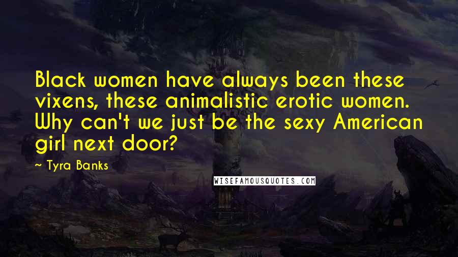 Tyra Banks Quotes: Black women have always been these vixens, these animalistic erotic women. Why can't we just be the sexy American girl next door?