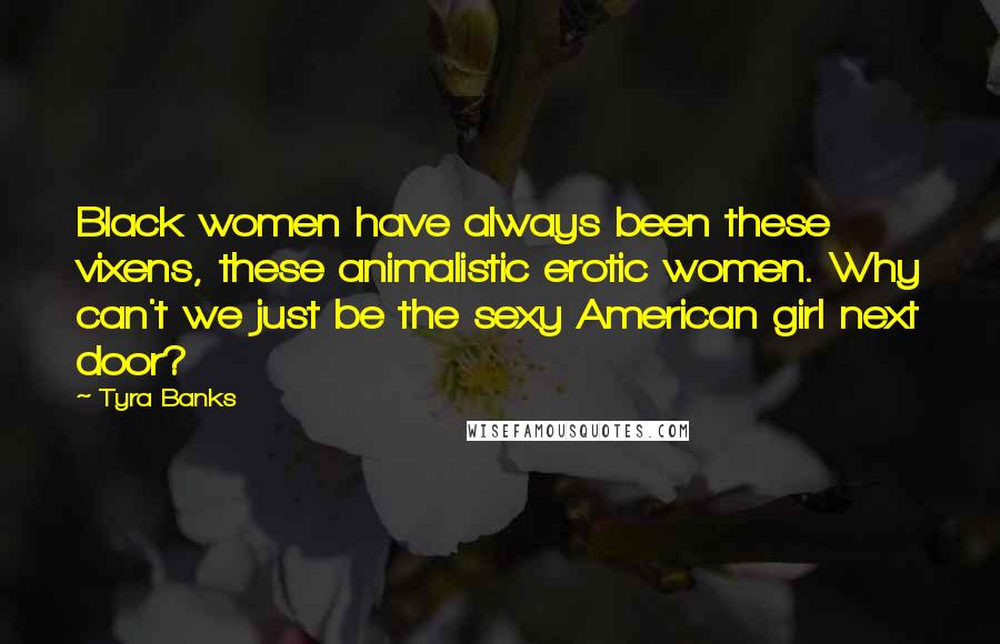 Tyra Banks Quotes: Black women have always been these vixens, these animalistic erotic women. Why can't we just be the sexy American girl next door?