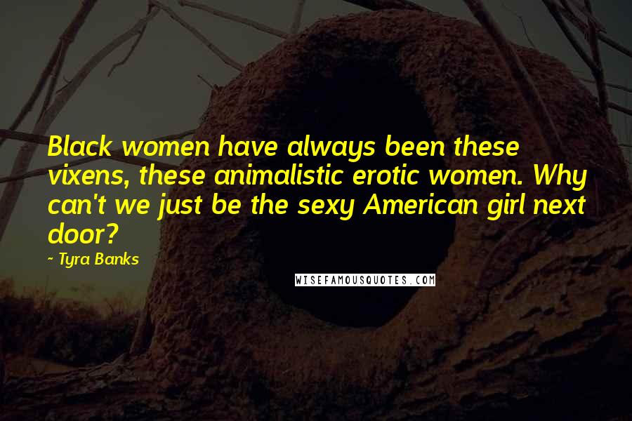 Tyra Banks Quotes: Black women have always been these vixens, these animalistic erotic women. Why can't we just be the sexy American girl next door?