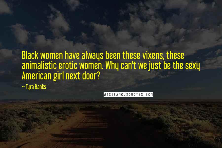 Tyra Banks Quotes: Black women have always been these vixens, these animalistic erotic women. Why can't we just be the sexy American girl next door?