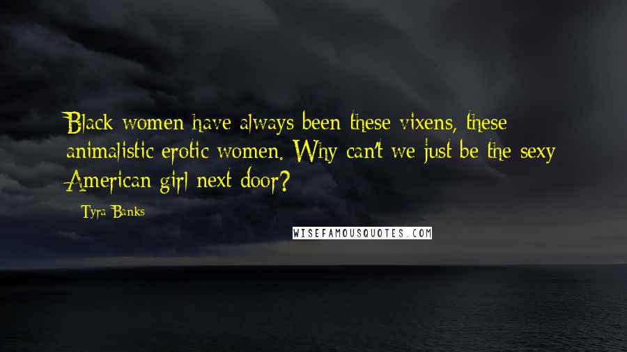 Tyra Banks Quotes: Black women have always been these vixens, these animalistic erotic women. Why can't we just be the sexy American girl next door?