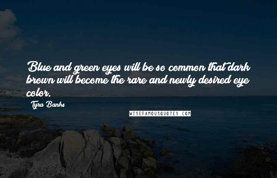Tyra Banks Quotes: Blue and green eyes will be so common that dark brown will become the rare and newly desired eye color.