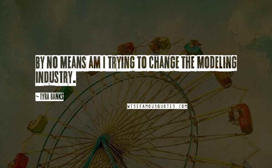 Tyra Banks Quotes: By no means am I trying to change the modeling industry.