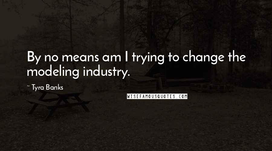 Tyra Banks Quotes: By no means am I trying to change the modeling industry.