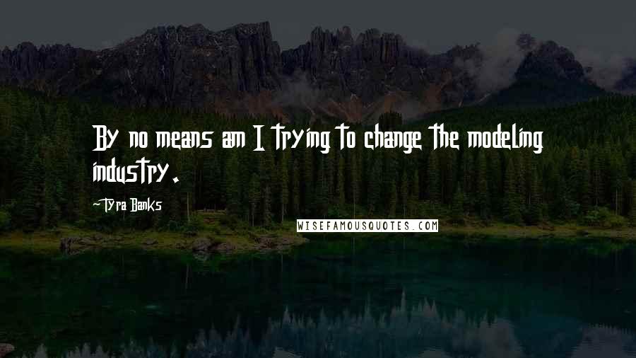 Tyra Banks Quotes: By no means am I trying to change the modeling industry.