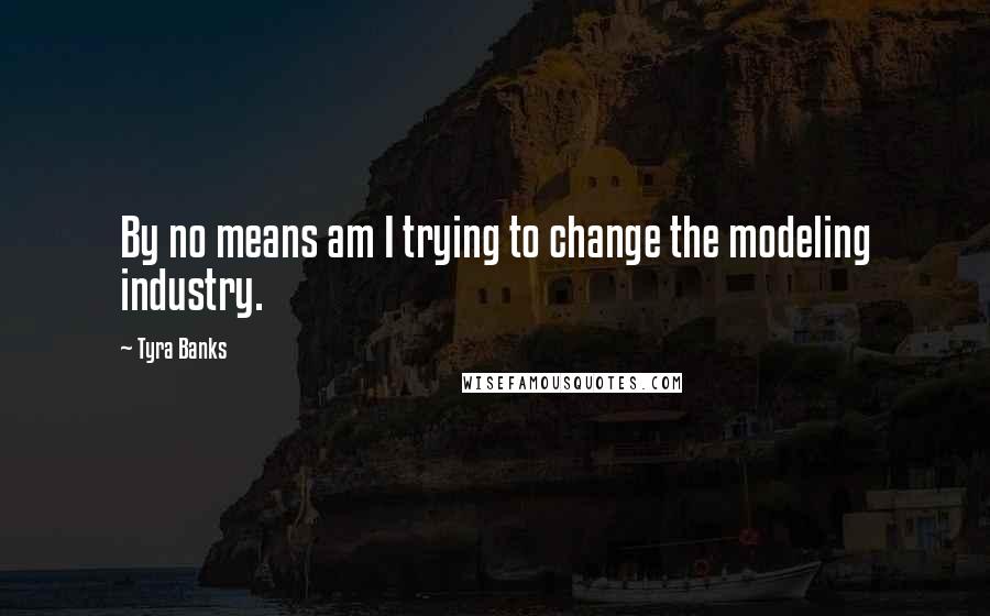 Tyra Banks Quotes: By no means am I trying to change the modeling industry.