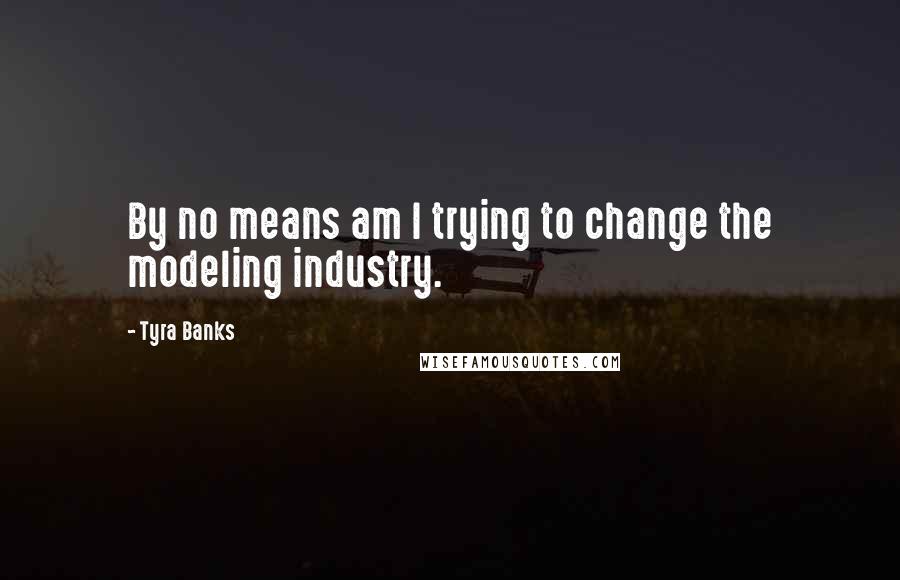 Tyra Banks Quotes: By no means am I trying to change the modeling industry.