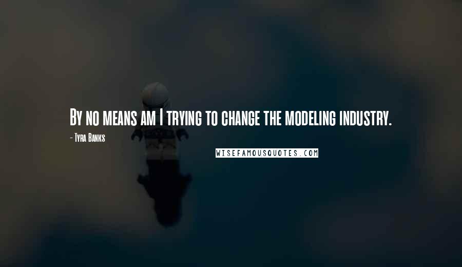 Tyra Banks Quotes: By no means am I trying to change the modeling industry.