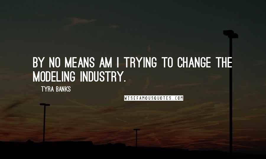 Tyra Banks Quotes: By no means am I trying to change the modeling industry.