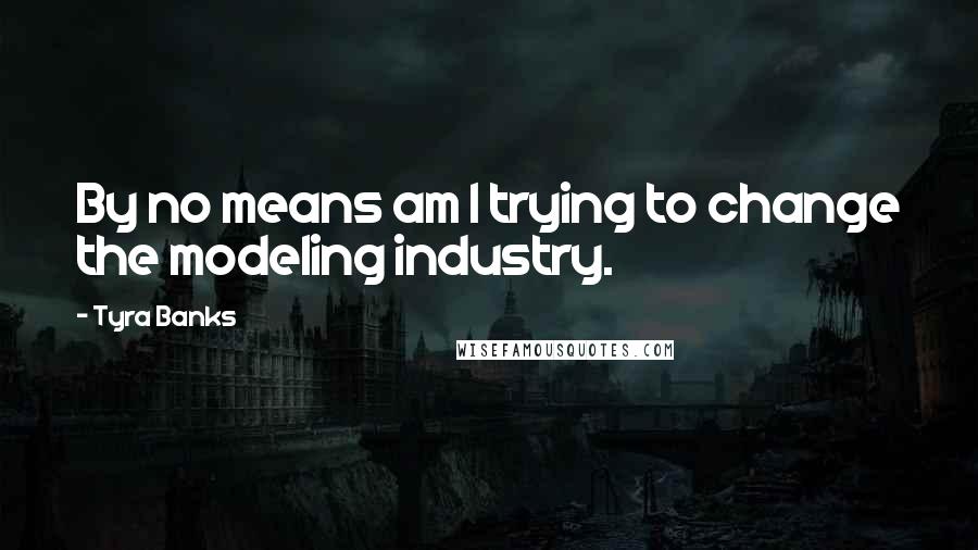 Tyra Banks Quotes: By no means am I trying to change the modeling industry.