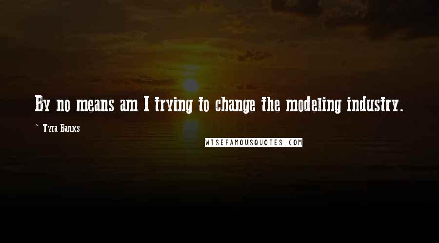 Tyra Banks Quotes: By no means am I trying to change the modeling industry.