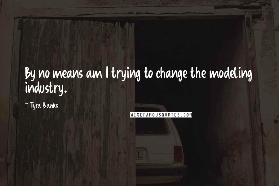 Tyra Banks Quotes: By no means am I trying to change the modeling industry.