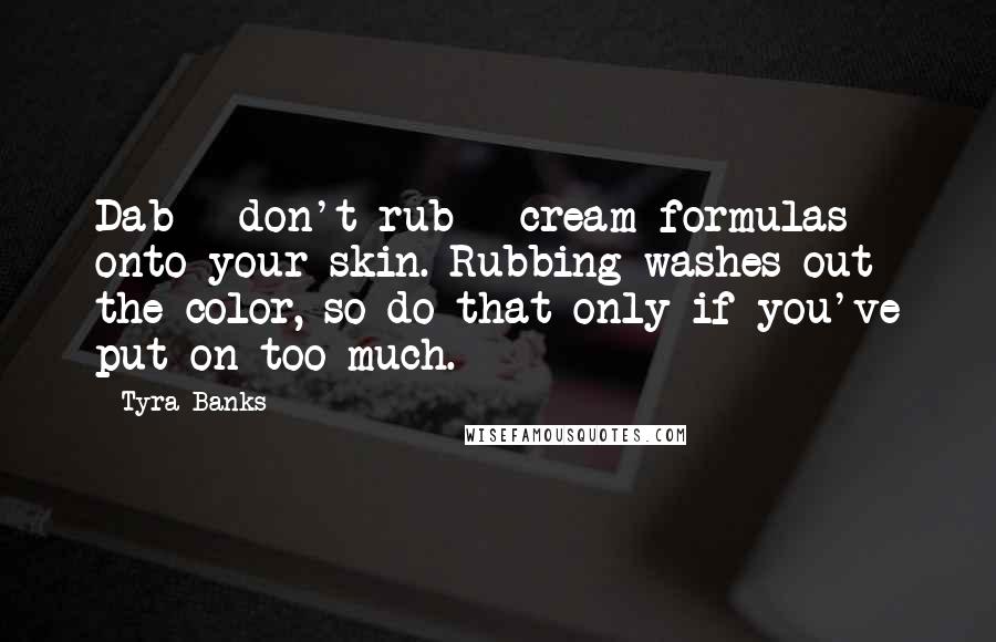 Tyra Banks Quotes: Dab - don't rub - cream formulas onto your skin. Rubbing washes out the color, so do that only if you've put on too much.