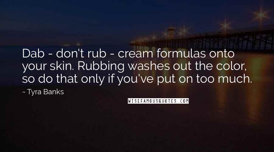 Tyra Banks Quotes: Dab - don't rub - cream formulas onto your skin. Rubbing washes out the color, so do that only if you've put on too much.