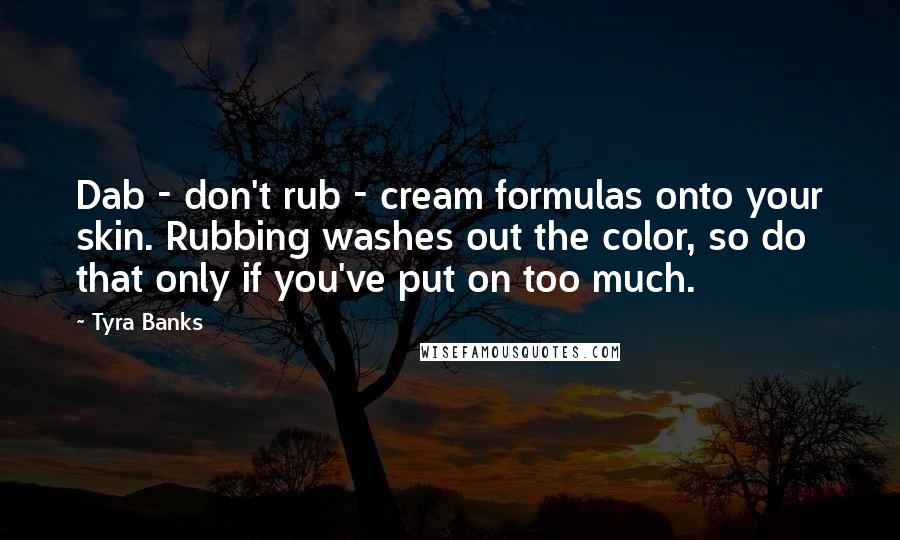 Tyra Banks Quotes: Dab - don't rub - cream formulas onto your skin. Rubbing washes out the color, so do that only if you've put on too much.