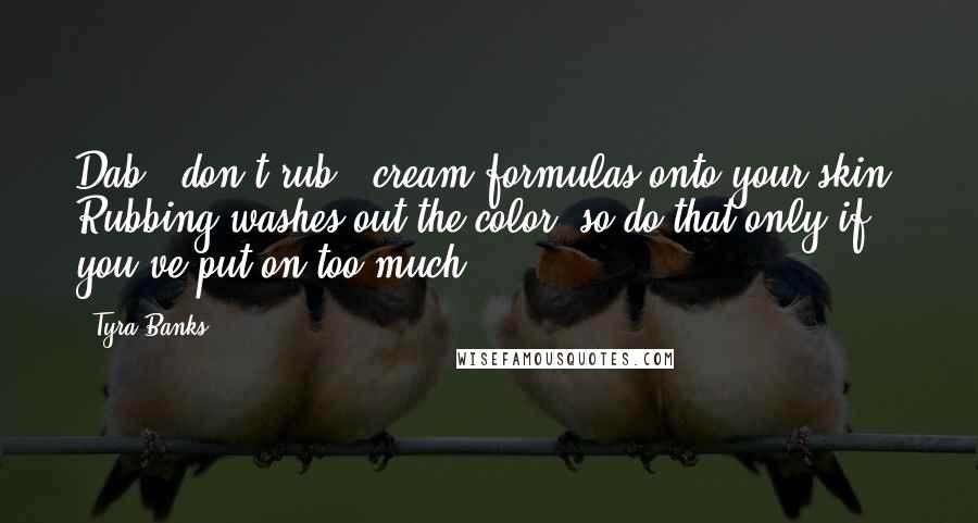 Tyra Banks Quotes: Dab - don't rub - cream formulas onto your skin. Rubbing washes out the color, so do that only if you've put on too much.