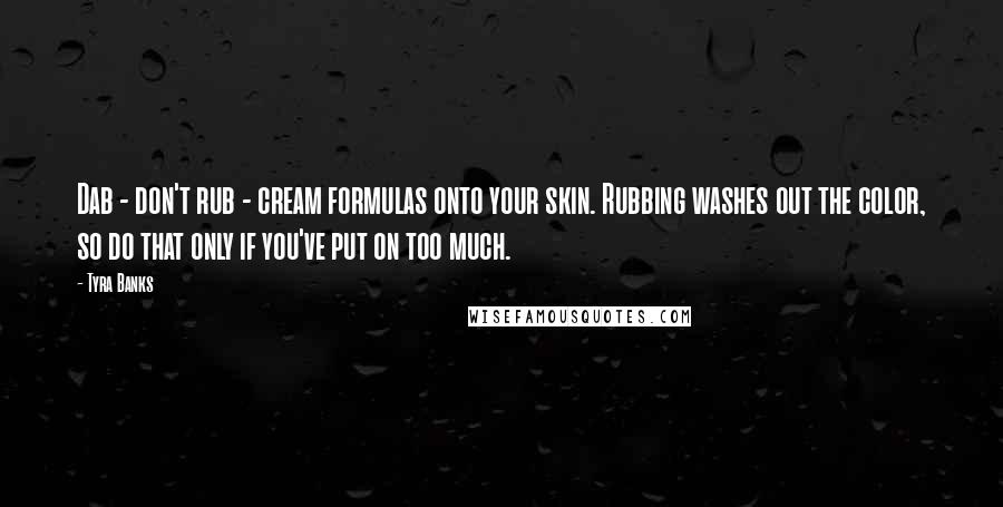 Tyra Banks Quotes: Dab - don't rub - cream formulas onto your skin. Rubbing washes out the color, so do that only if you've put on too much.