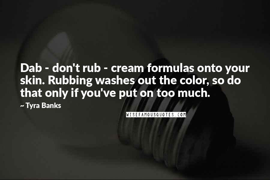 Tyra Banks Quotes: Dab - don't rub - cream formulas onto your skin. Rubbing washes out the color, so do that only if you've put on too much.