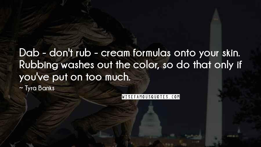 Tyra Banks Quotes: Dab - don't rub - cream formulas onto your skin. Rubbing washes out the color, so do that only if you've put on too much.