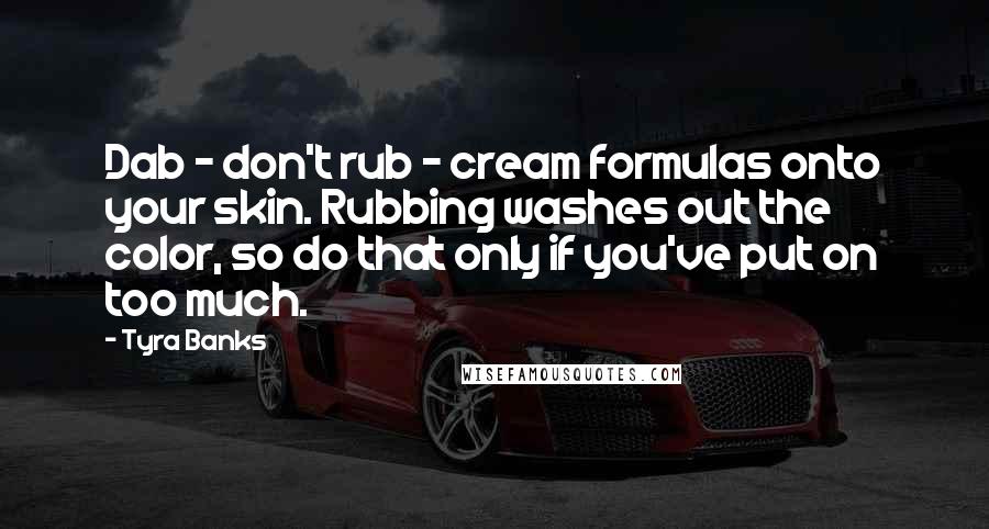 Tyra Banks Quotes: Dab - don't rub - cream formulas onto your skin. Rubbing washes out the color, so do that only if you've put on too much.