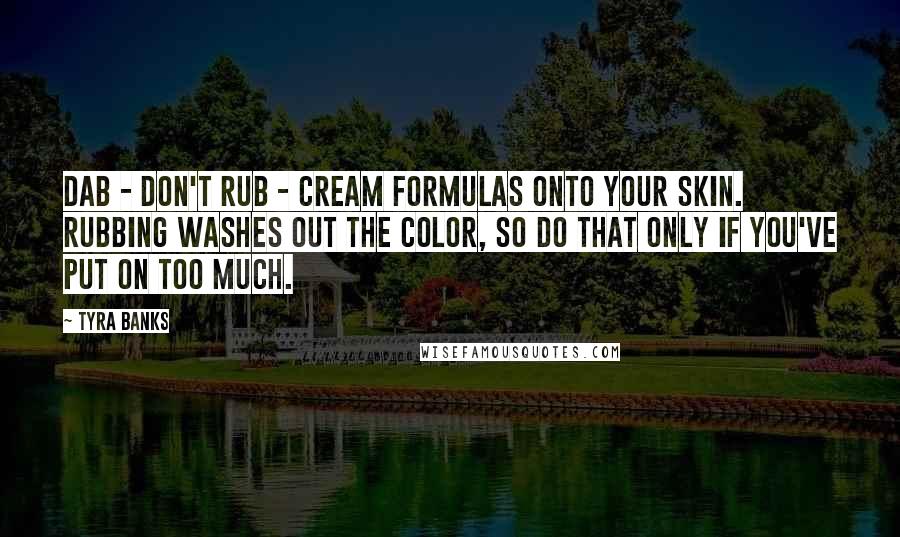 Tyra Banks Quotes: Dab - don't rub - cream formulas onto your skin. Rubbing washes out the color, so do that only if you've put on too much.