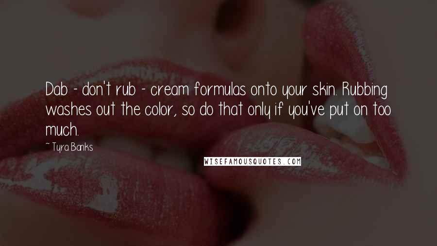 Tyra Banks Quotes: Dab - don't rub - cream formulas onto your skin. Rubbing washes out the color, so do that only if you've put on too much.