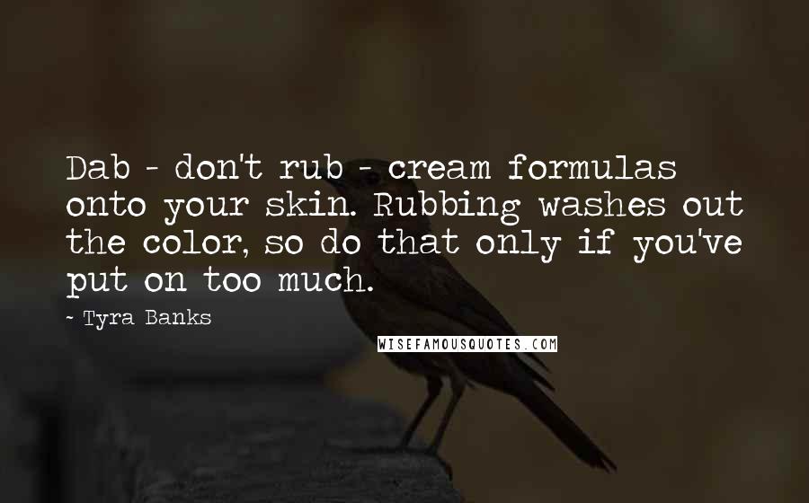 Tyra Banks Quotes: Dab - don't rub - cream formulas onto your skin. Rubbing washes out the color, so do that only if you've put on too much.