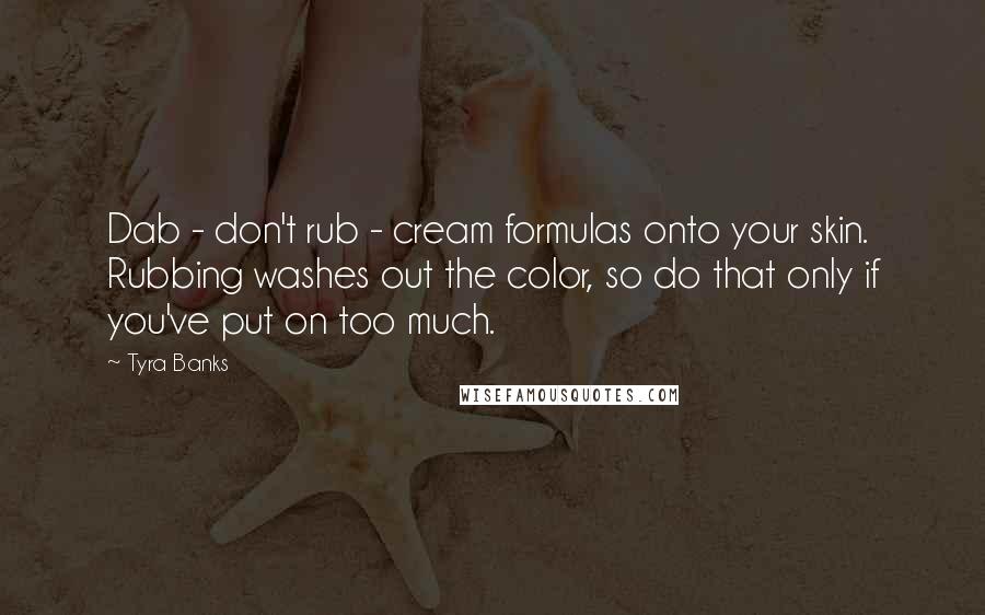 Tyra Banks Quotes: Dab - don't rub - cream formulas onto your skin. Rubbing washes out the color, so do that only if you've put on too much.