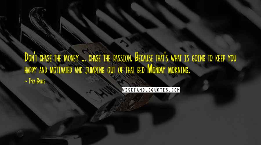 Tyra Banks Quotes: Don't chase the money ... chase the passion. Because that's what is going to keep you happy and motivated and jumping out of that bed Monday morning.