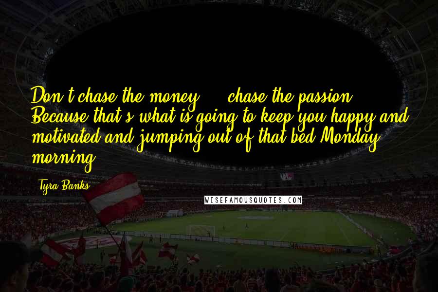 Tyra Banks Quotes: Don't chase the money ... chase the passion. Because that's what is going to keep you happy and motivated and jumping out of that bed Monday morning.