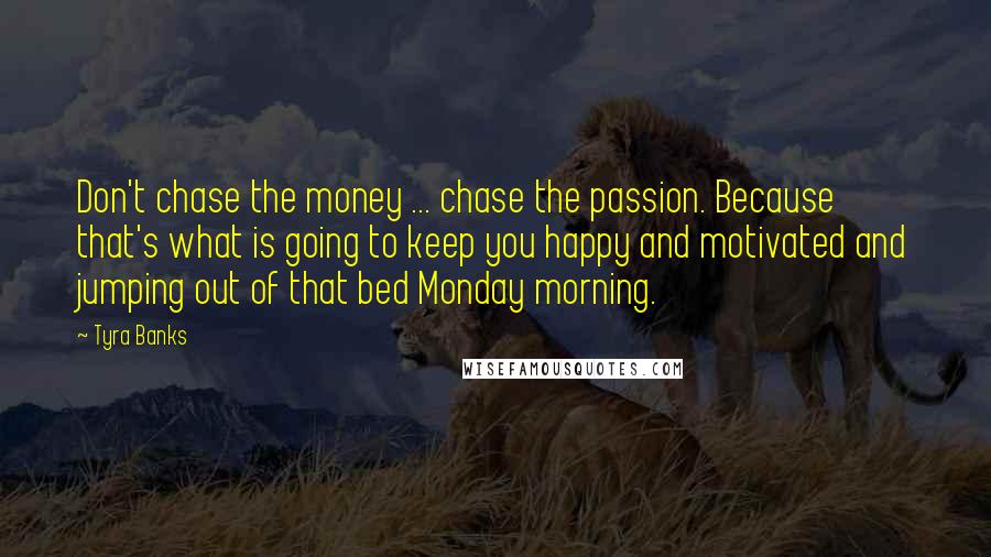 Tyra Banks Quotes: Don't chase the money ... chase the passion. Because that's what is going to keep you happy and motivated and jumping out of that bed Monday morning.