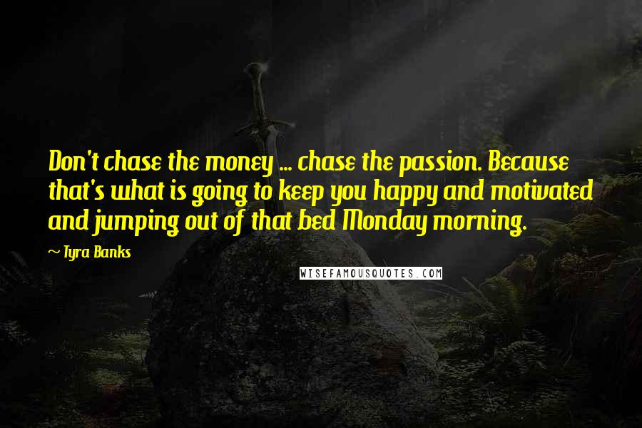 Tyra Banks Quotes: Don't chase the money ... chase the passion. Because that's what is going to keep you happy and motivated and jumping out of that bed Monday morning.