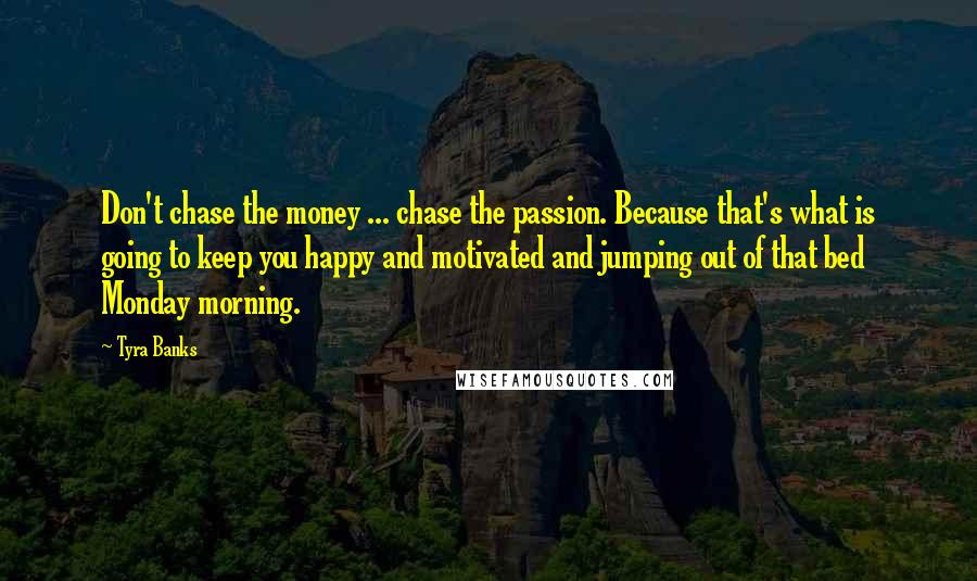 Tyra Banks Quotes: Don't chase the money ... chase the passion. Because that's what is going to keep you happy and motivated and jumping out of that bed Monday morning.