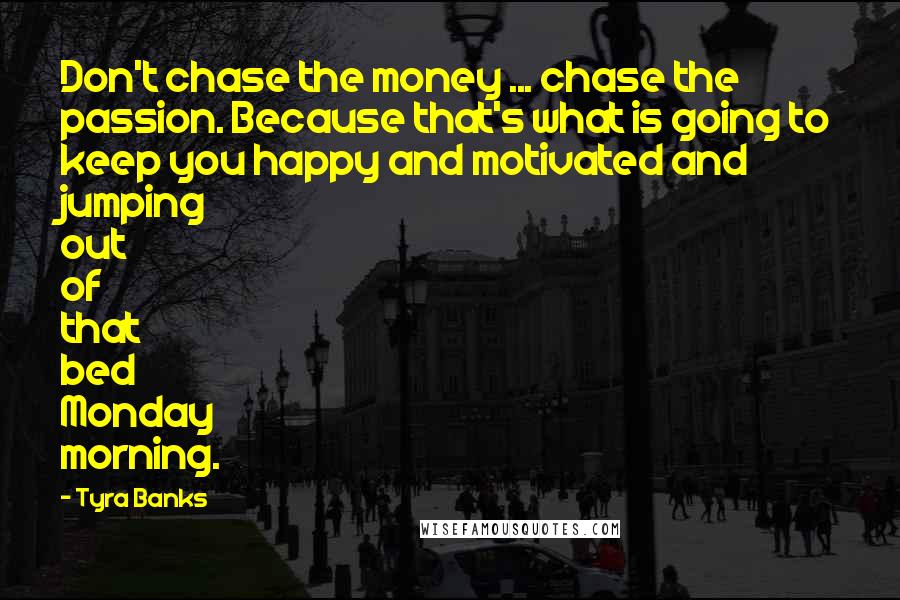 Tyra Banks Quotes: Don't chase the money ... chase the passion. Because that's what is going to keep you happy and motivated and jumping out of that bed Monday morning.