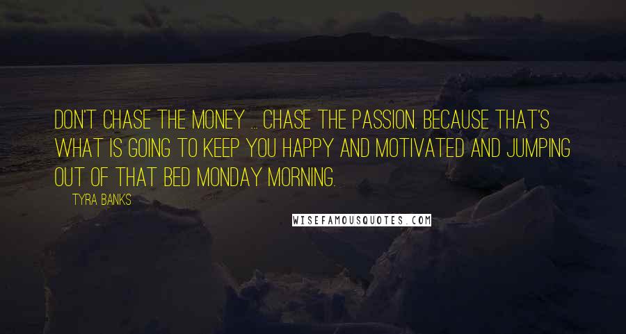 Tyra Banks Quotes: Don't chase the money ... chase the passion. Because that's what is going to keep you happy and motivated and jumping out of that bed Monday morning.