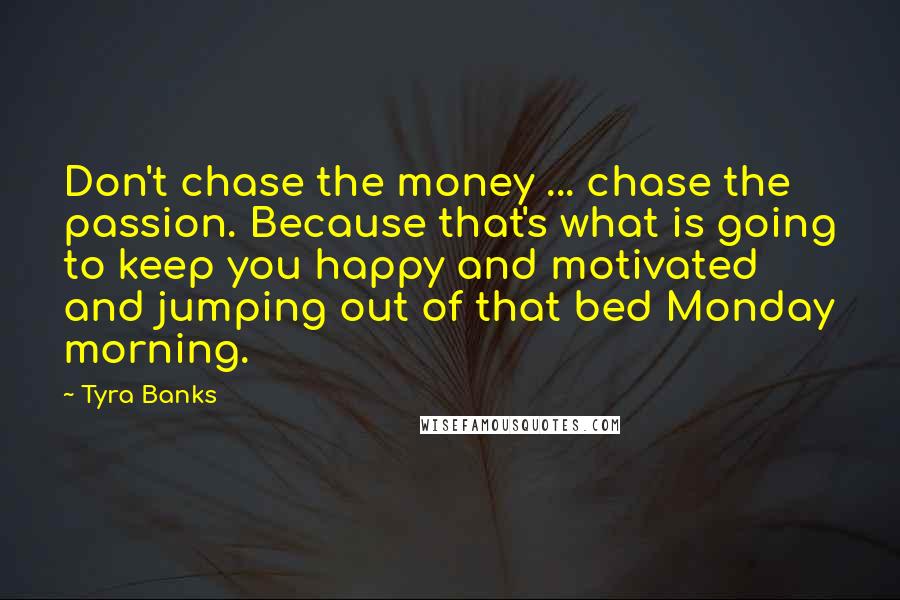 Tyra Banks Quotes: Don't chase the money ... chase the passion. Because that's what is going to keep you happy and motivated and jumping out of that bed Monday morning.