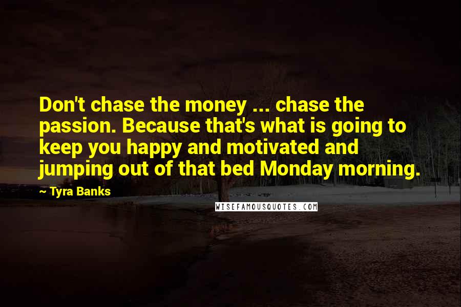 Tyra Banks Quotes: Don't chase the money ... chase the passion. Because that's what is going to keep you happy and motivated and jumping out of that bed Monday morning.