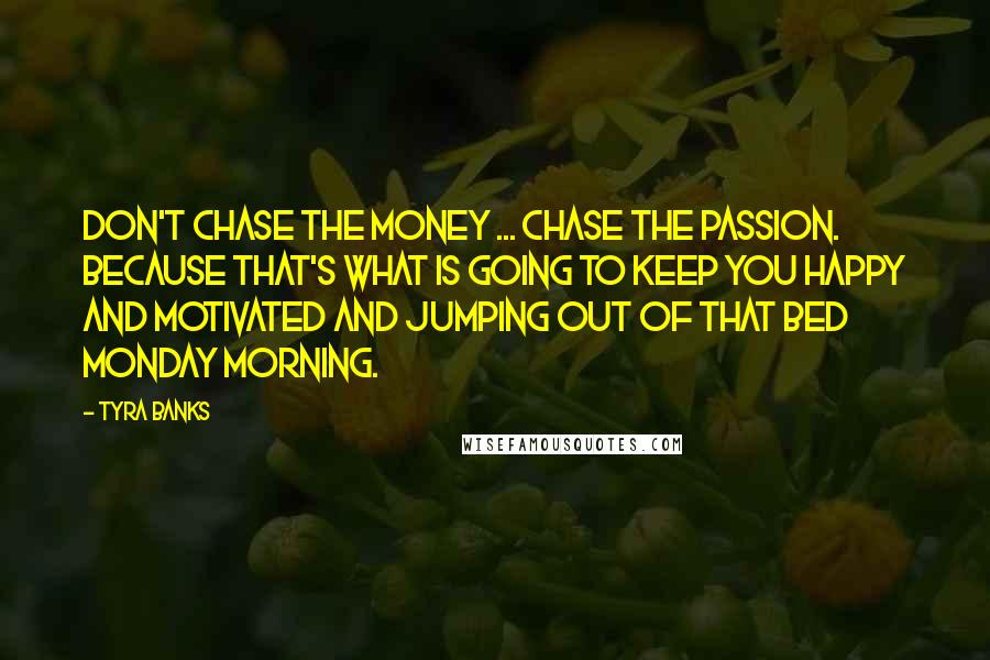 Tyra Banks Quotes: Don't chase the money ... chase the passion. Because that's what is going to keep you happy and motivated and jumping out of that bed Monday morning.