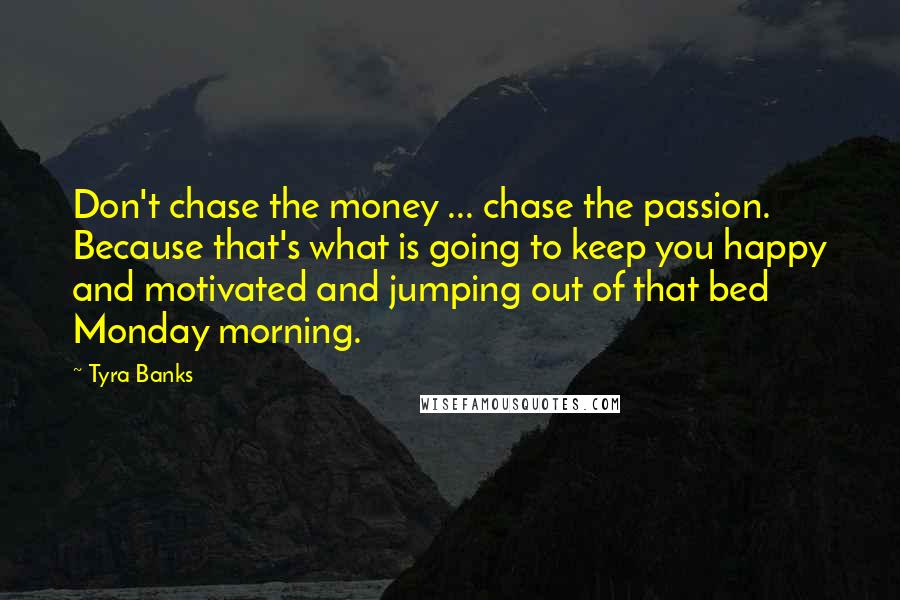 Tyra Banks Quotes: Don't chase the money ... chase the passion. Because that's what is going to keep you happy and motivated and jumping out of that bed Monday morning.