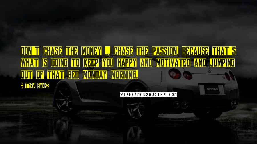 Tyra Banks Quotes: Don't chase the money ... chase the passion. Because that's what is going to keep you happy and motivated and jumping out of that bed Monday morning.