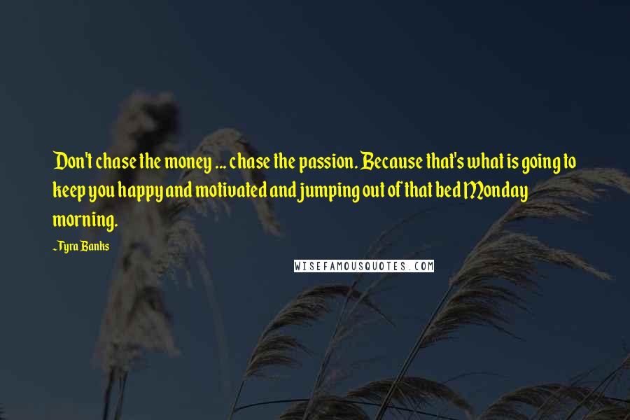 Tyra Banks Quotes: Don't chase the money ... chase the passion. Because that's what is going to keep you happy and motivated and jumping out of that bed Monday morning.