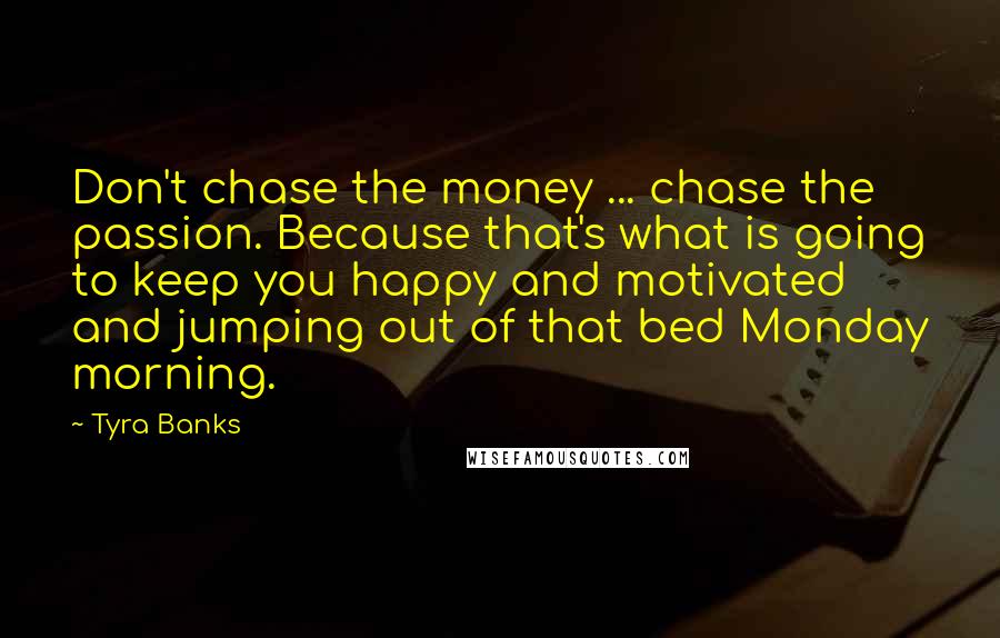 Tyra Banks Quotes: Don't chase the money ... chase the passion. Because that's what is going to keep you happy and motivated and jumping out of that bed Monday morning.