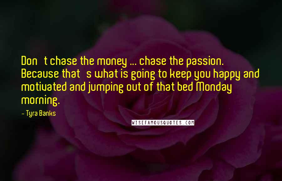 Tyra Banks Quotes: Don't chase the money ... chase the passion. Because that's what is going to keep you happy and motivated and jumping out of that bed Monday morning.